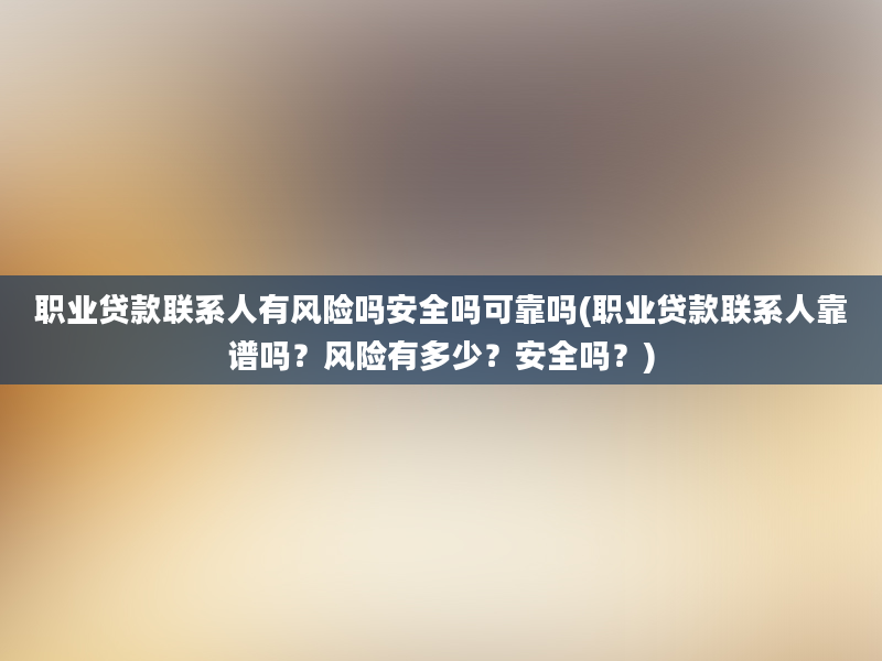 职业贷款联系人有风险吗安全吗可靠吗(职业贷款联系人靠谱吗？风险有多少？安全吗？)