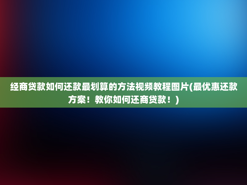 经商贷款如何还款最划算的方法视频教程图片(最优惠还款方案！教你如何还商贷款！)