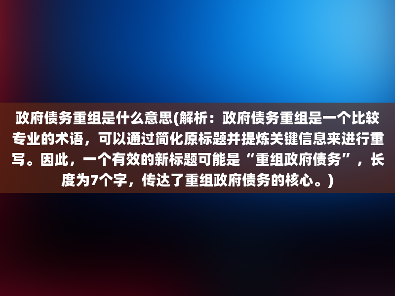 政府债务重组是什么意思(解析：政府债务重组是一个比较专业的术语，可以通过简化原标题并提炼关键信息来进行重写。因此，一个有效的新标题可能是“重组政府债务”，长度为7个字，传达了重组政府债务的核心。)