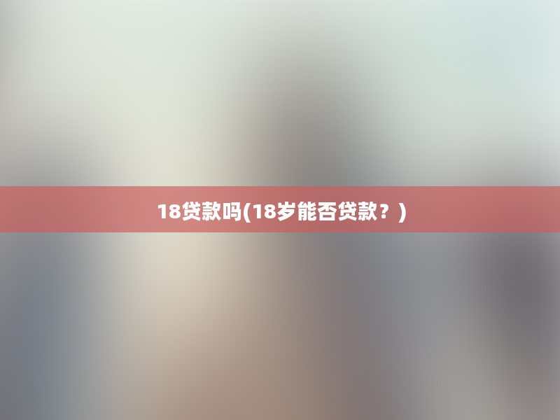 18贷款吗(18岁能否贷款？)