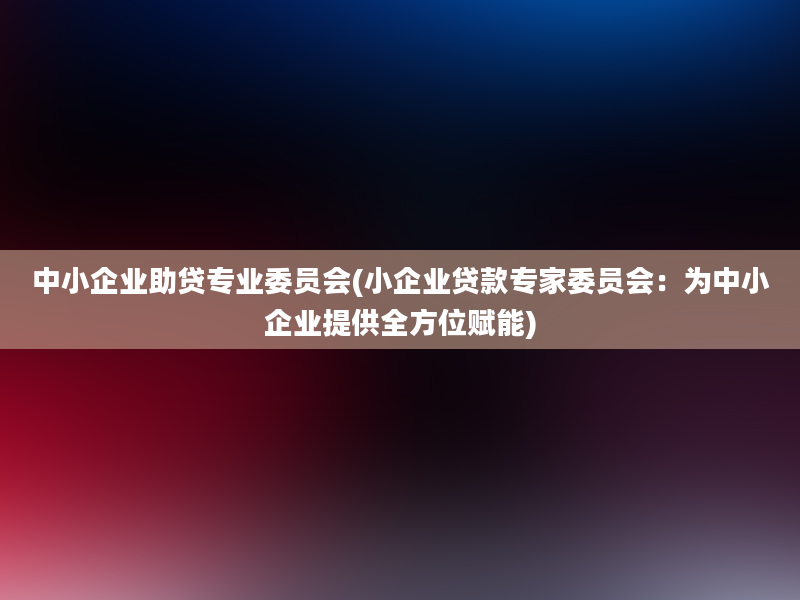 中小企业助贷专业委员会(小企业贷款专家委员会：为中小企业提供全方位赋能)