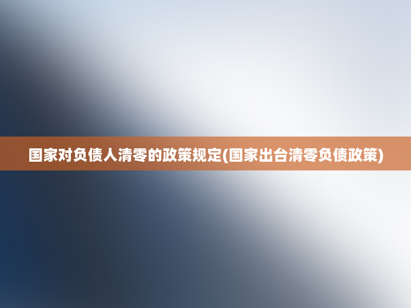 国家对负债人清零的政策规定(国家出台清零负债政策)