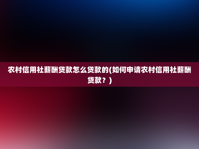 农村信用社薪酬贷款怎么贷款的(如何申请农村信用社薪酬贷款？)