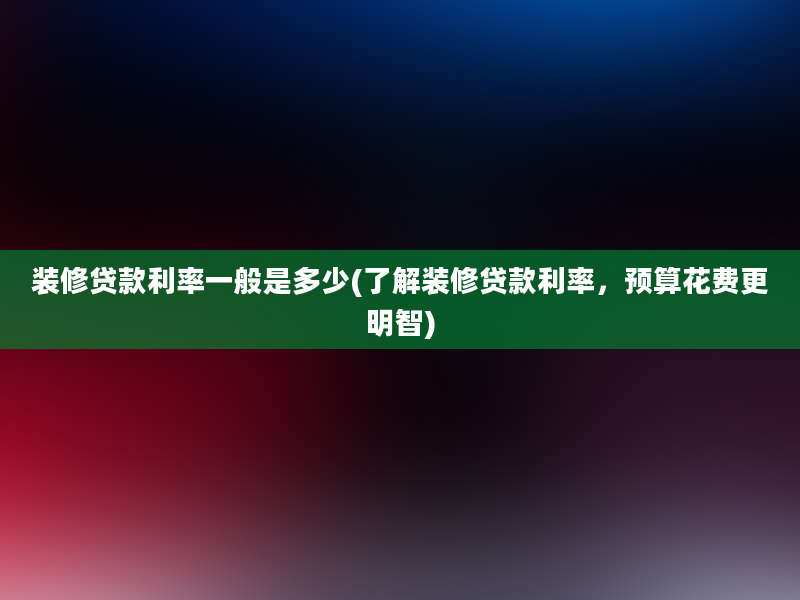 装修贷款利率一般是多少(了解装修贷款利率，预算花费更明智)