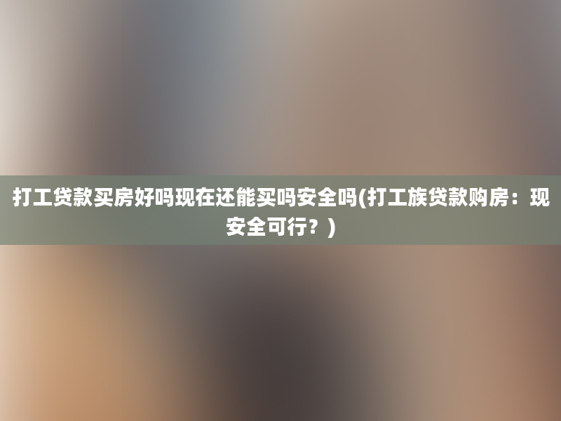 打工贷款买房好吗现在还能买吗安全吗(打工族贷款购房：现安全可行？)