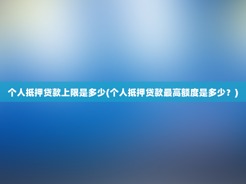 个人抵押贷款上限是多少(个人抵押贷款最高额度是多少？)