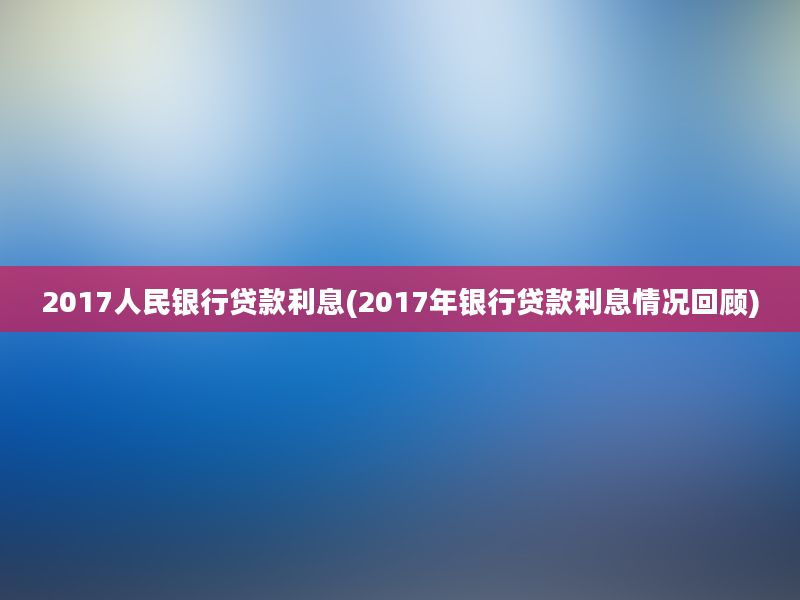 2017人民银行贷款利息(2017年银行贷款利息情况回顾)