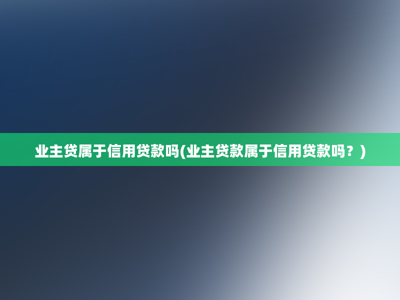 业主贷属于信用贷款吗(业主贷款属于信用贷款吗？)