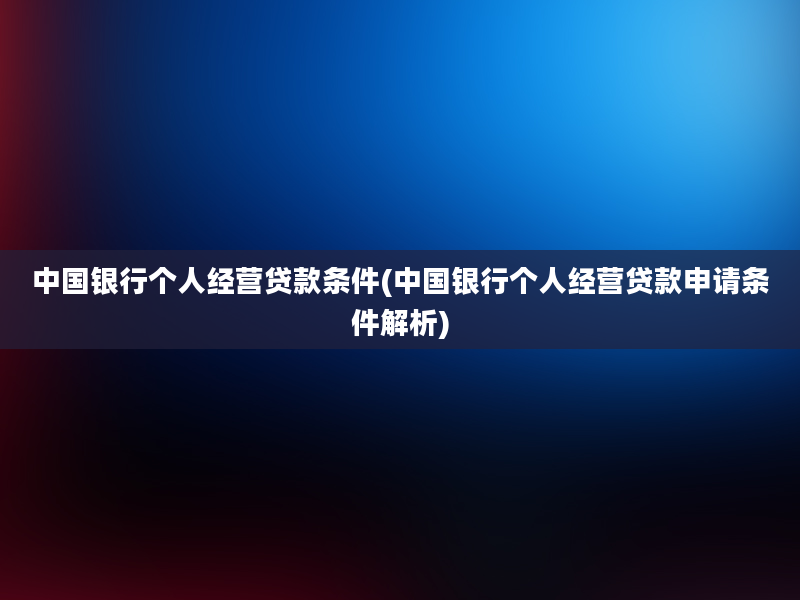 中国银行个人经营贷款条件(中国银行个人经营贷款申请条件解析)