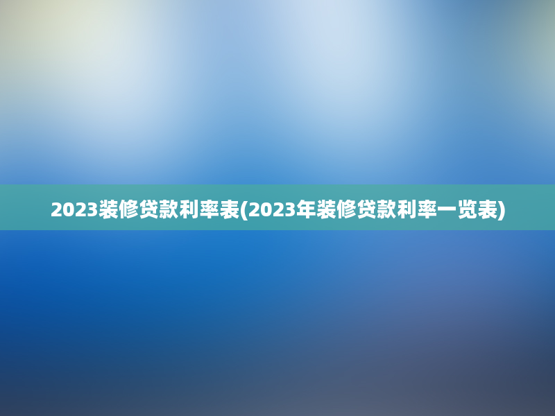 2023装修贷款利率表(2023年装修贷款利率一览表)