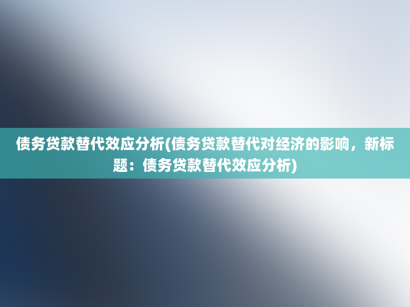 债务贷款替代效应分析(债务贷款替代对经济的影响，新标题：债务贷款替代效应分析)