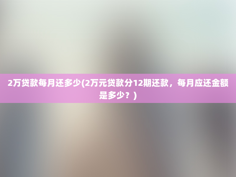 2万贷款每月还多少(2万元贷款分12期还款，每月应还金额是多少？)