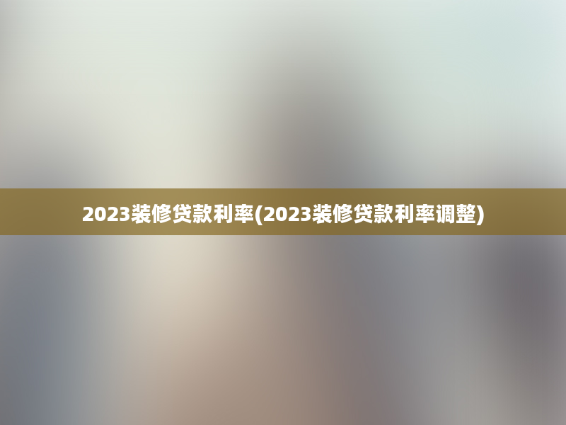 2023装修贷款利率(2023装修贷款利率调整)