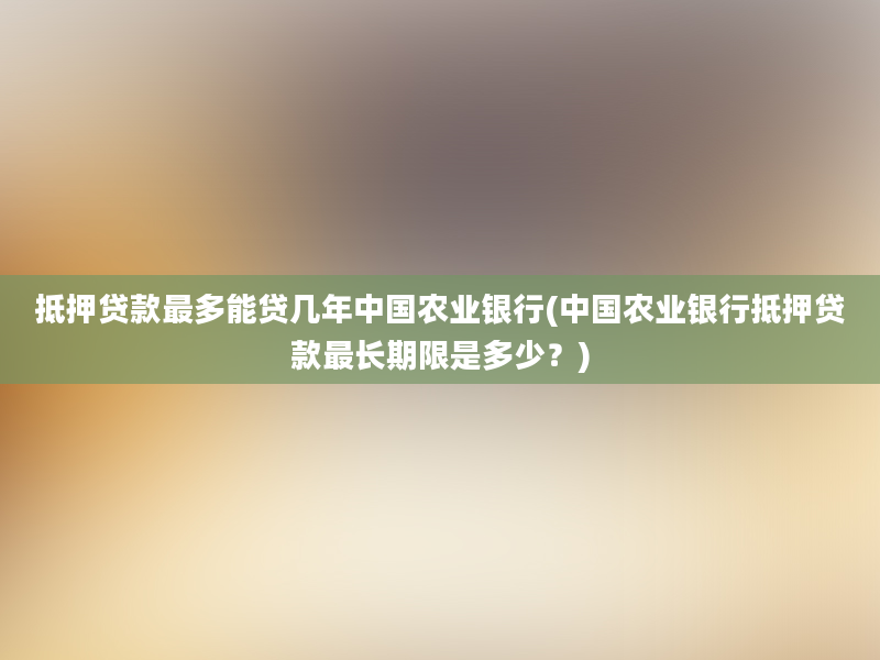 抵押贷款最多能贷几年中国农业银行(中国农业银行抵押贷款最长期限是多少？)