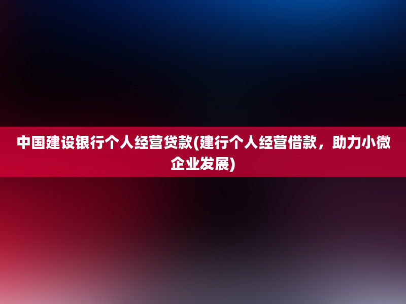 中国建设银行个人经营贷款(建行个人经营借款，助力小微企业发展)