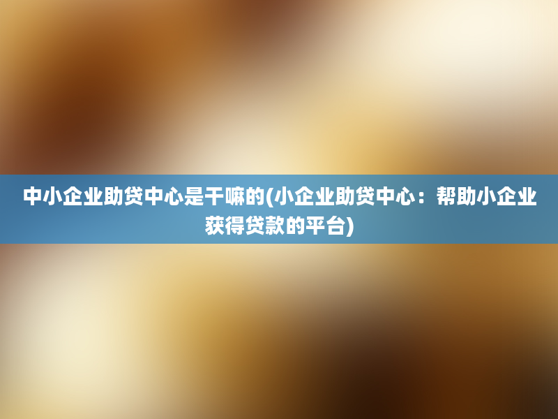 中小企业助贷中心是干嘛的(小企业助贷中心：帮助小企业获得贷款的平台)