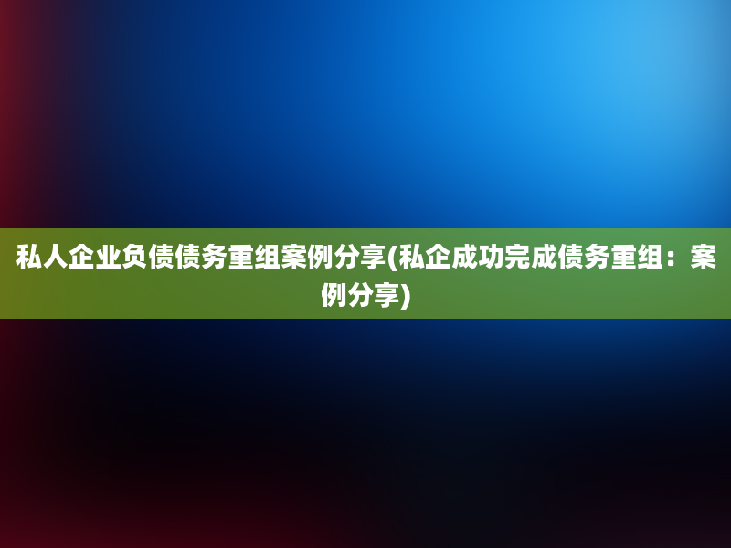 私人企业负债债务重组案例分享(私企成功完成债务重组：案例分享)