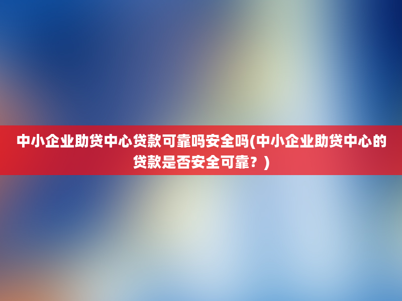 中小企业助贷中心贷款可靠吗安全吗(中小企业助贷中心的贷款是否安全可靠？)