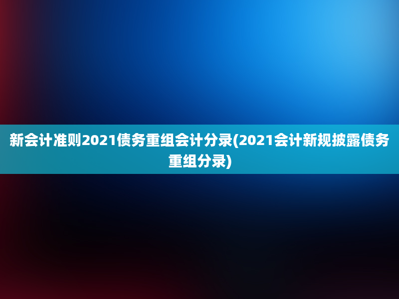 新会计准则2021债务重组会计分录(2021会计新规披露债务重组分录)