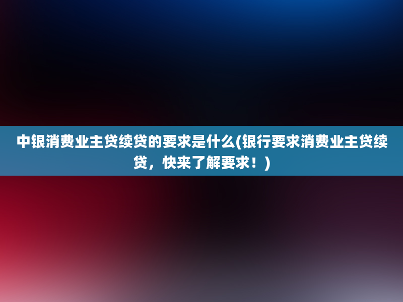 中银消费业主贷续贷的要求是什么(银行要求消费业主贷续贷，快来了解要求！)