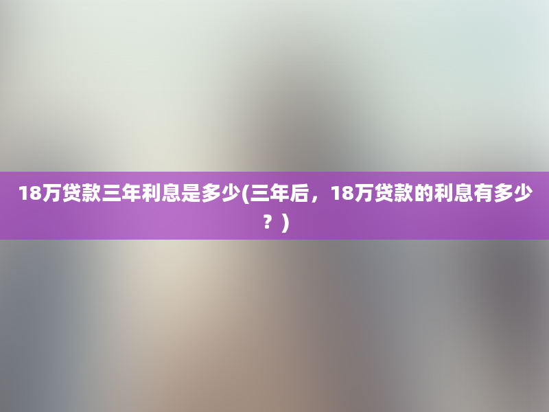 18万贷款三年利息是多少(三年后，18万贷款的利息有多少？)