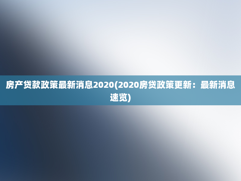 房产贷款政策最新消息2020(2020房贷政策更新：最新消息速览)