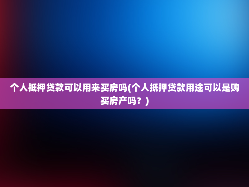 个人抵押贷款可以用来买房吗(个人抵押贷款用途可以是购买房产吗？)