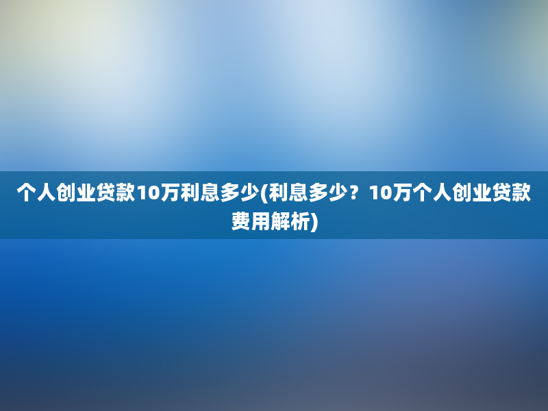 个人创业贷款10万利息多少(利息多少？10万个人创业贷款费用解析)