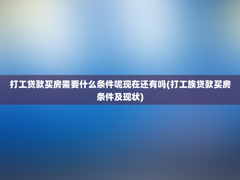 打工贷款买房需要什么条件呢现在还有吗(打工族贷款买房条件及现状)