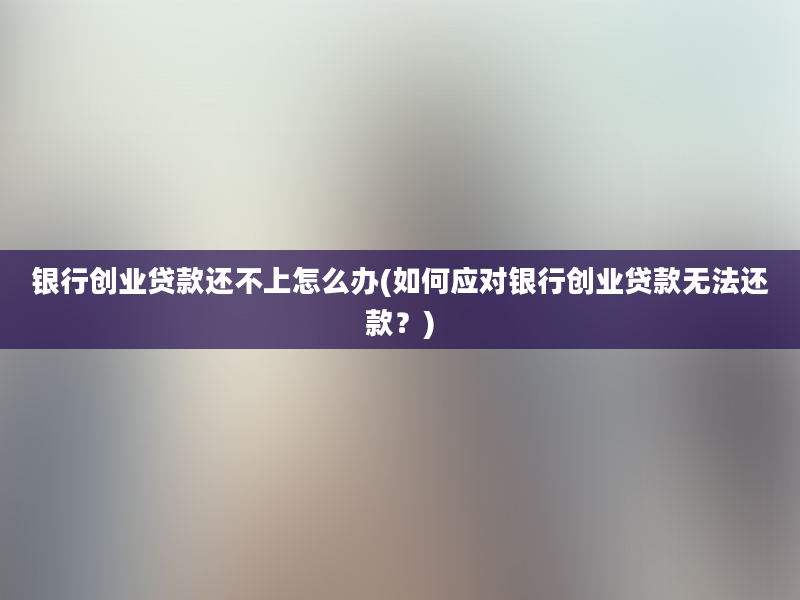 银行创业贷款还不上怎么办(如何应对银行创业贷款无法还款？)