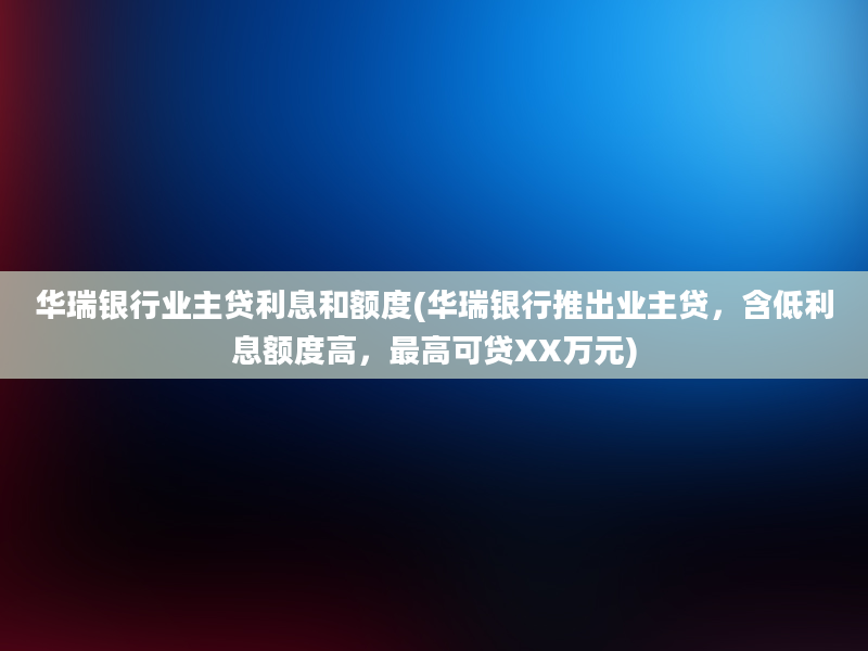 华瑞银行业主贷利息和额度(华瑞银行推出业主贷，含低利息额度高，最高可贷XX万元)