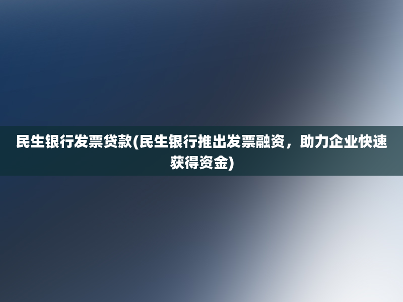 民生银行发票贷款(民生银行推出发票融资，助力企业快速获得资金)