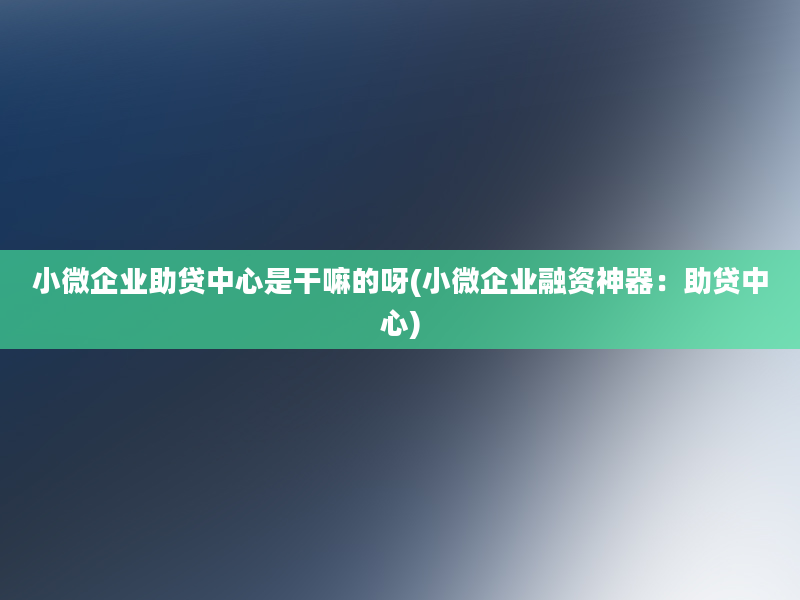 小微企业助贷中心是干嘛的呀(小微企业融资神器：助贷中心)