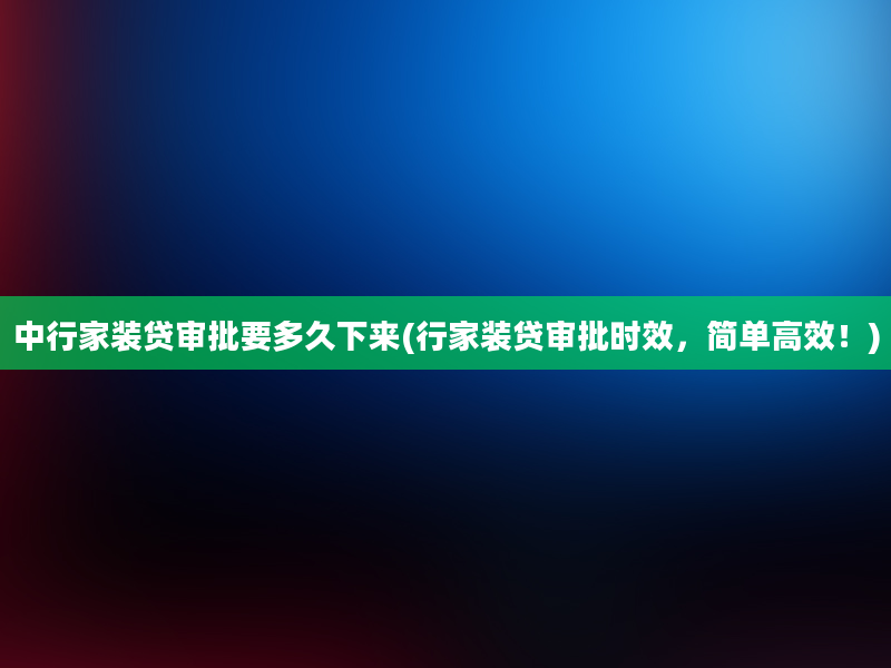 中行家装贷审批要多久下来(行家装贷审批时效，简单高效！)