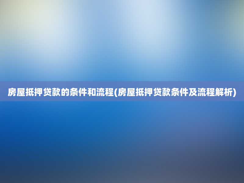 房屋抵押贷款的条件和流程(房屋抵押贷款条件及流程解析)