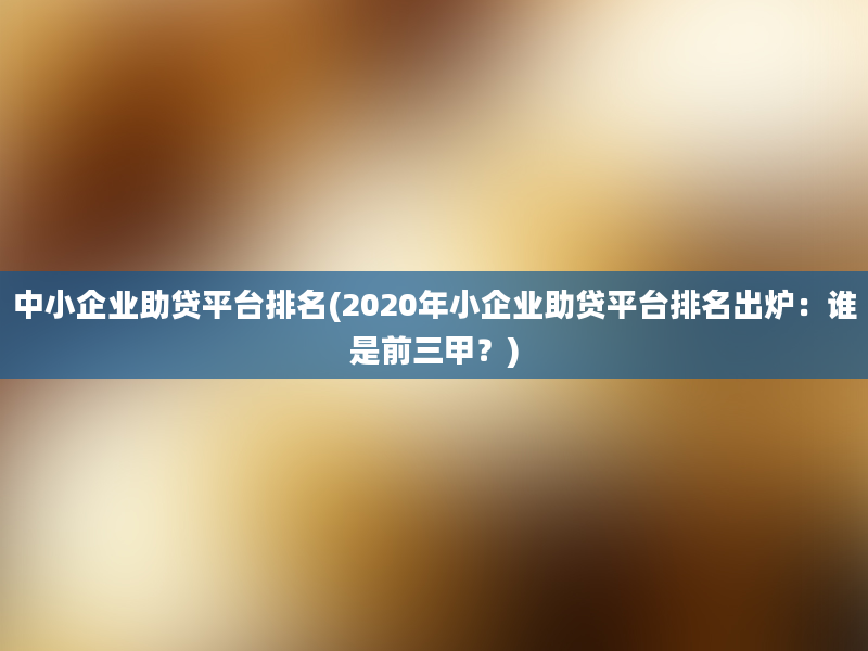 中小企业助贷平台排名(2020年小企业助贷平台排名出炉：谁是前三甲？)