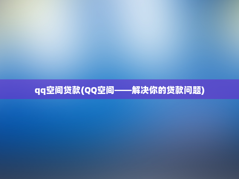 qq空间贷款(QQ空间——解决你的贷款问题)