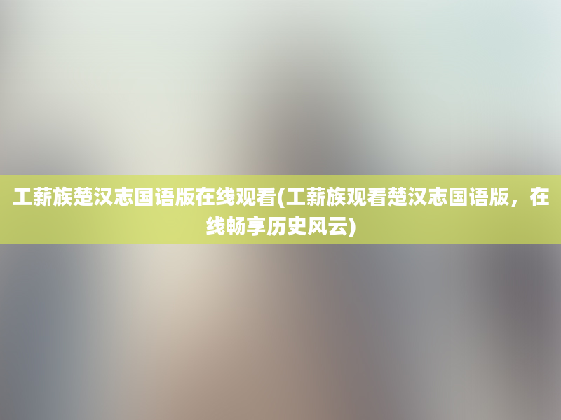 工薪族楚汉志国语版在线观看(工薪族观看楚汉志国语版，在线畅享历史风云)