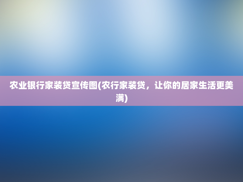 农业银行家装贷宣传图(农行家装贷，让你的居家生活更美满)