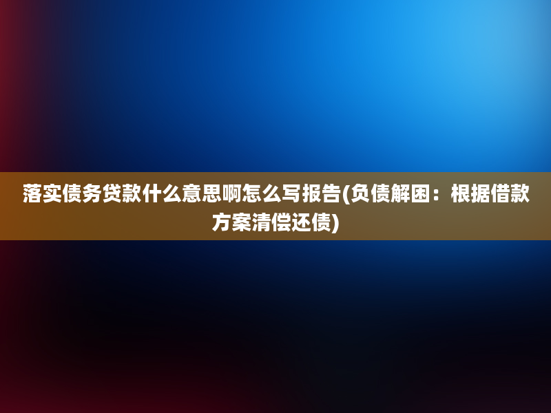 落实债务贷款什么意思啊怎么写报告(负债解困：根据借款方案清偿还债)