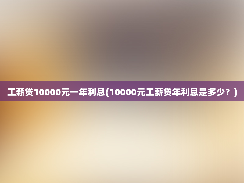 工薪贷10000元一年利息(10000元工薪贷年利息是多少？)