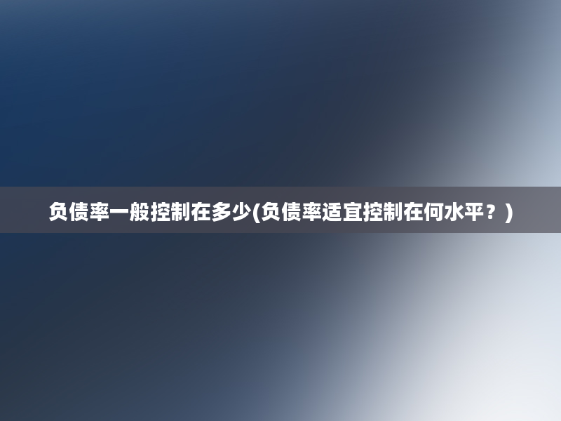 负债率一般控制在多少(负债率适宜控制在何水平？)