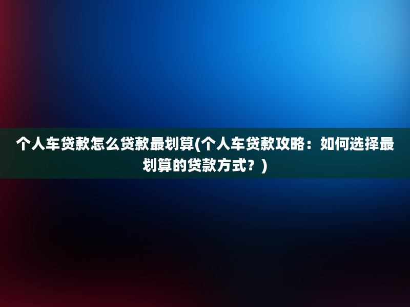 个人车贷款怎么贷款最划算(个人车贷款攻略：如何选择最划算的贷款方式？)