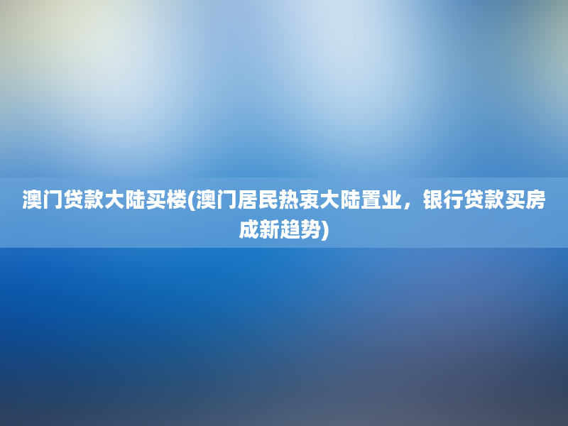 澳门贷款大陆买楼(澳门居民热衷大陆置业，银行贷款买房成新趋势)