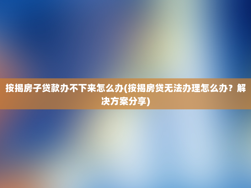 按揭房子贷款办不下来怎么办(按揭房贷无法办理怎么办？解决方案分享)