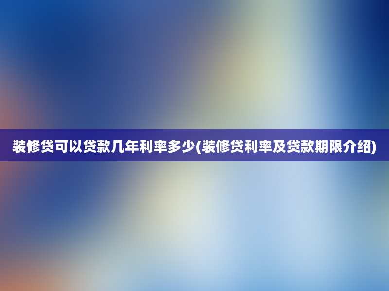 装修贷可以贷款几年利率多少(装修贷利率及贷款期限介绍)