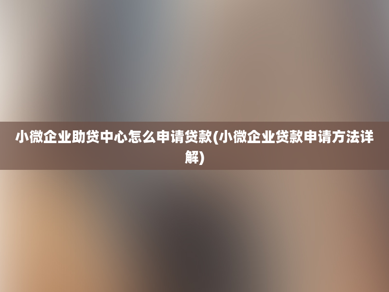 小微企业助贷中心怎么申请贷款(小微企业贷款申请方法详解)