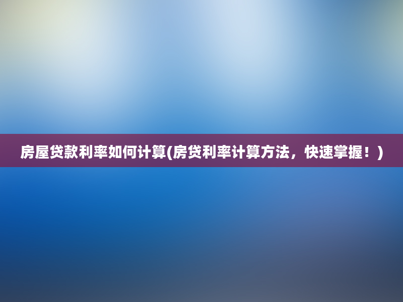 房屋贷款利率如何计算(房贷利率计算方法，快速掌握！)