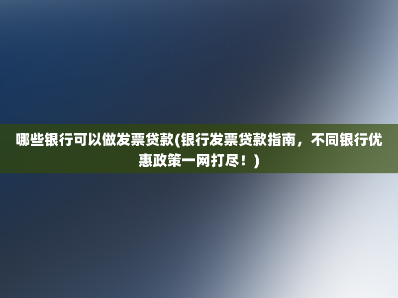 哪些银行可以做发票贷款(银行发票贷款指南，不同银行优惠政策一网打尽！)