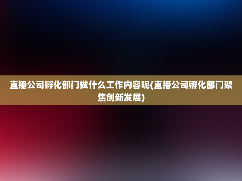 直播公司孵化部门做什么工作内容呢(直播公司孵化部门聚焦创新发展)